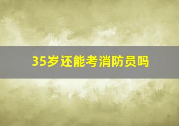 35岁还能考消防员吗