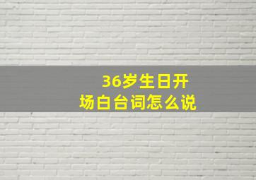 36岁生日开场白台词怎么说