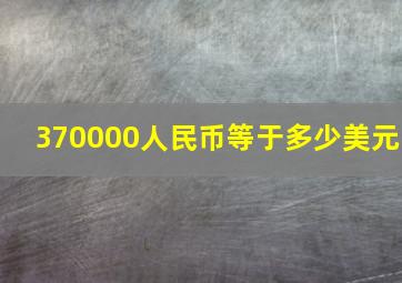 370000人民币等于多少美元