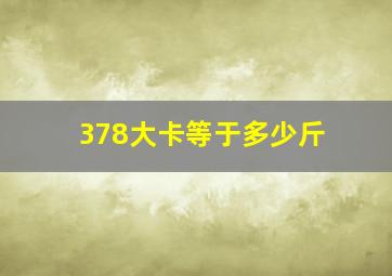 378大卡等于多少斤