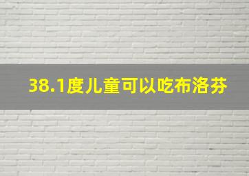 38.1度儿童可以吃布洛芬