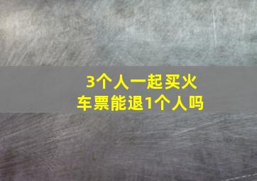 3个人一起买火车票能退1个人吗