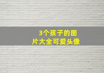 3个孩子的图片大全可爱头像