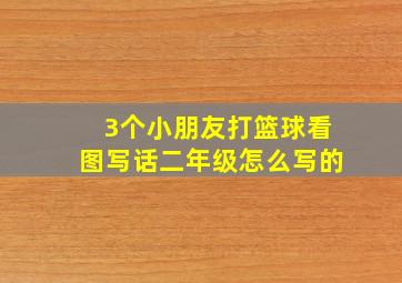 3个小朋友打篮球看图写话二年级怎么写的