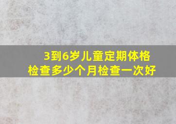 3到6岁儿童定期体格检查多少个月检查一次好