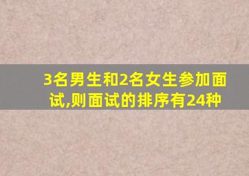 3名男生和2名女生参加面试,则面试的排序有24种