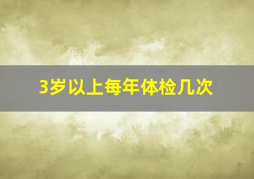 3岁以上每年体检几次