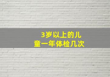 3岁以上的儿童一年体检几次