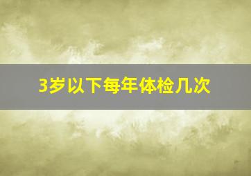 3岁以下每年体检几次