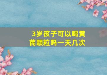 3岁孩子可以喝黄芪颗粒吗一天几次