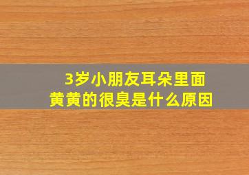 3岁小朋友耳朵里面黄黄的很臭是什么原因