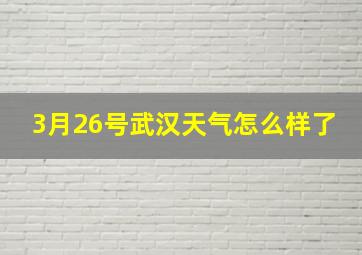 3月26号武汉天气怎么样了