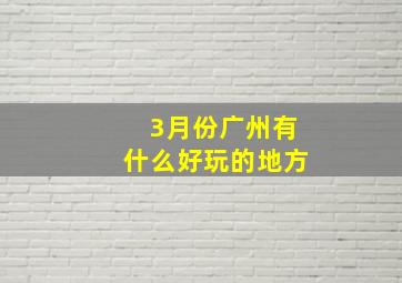 3月份广州有什么好玩的地方