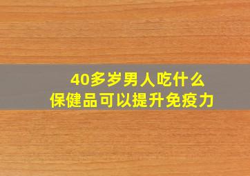 40多岁男人吃什么保健品可以提升免疫力