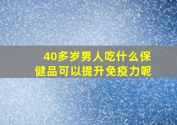 40多岁男人吃什么保健品可以提升免疫力呢