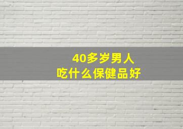 40多岁男人吃什么保健品好