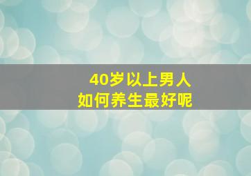 40岁以上男人如何养生最好呢