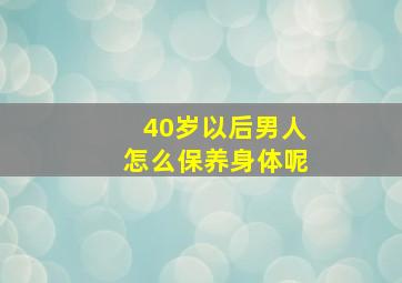 40岁以后男人怎么保养身体呢