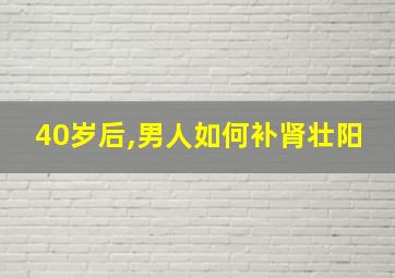 40岁后,男人如何补肾壮阳