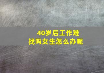 40岁后工作难找吗女生怎么办呢