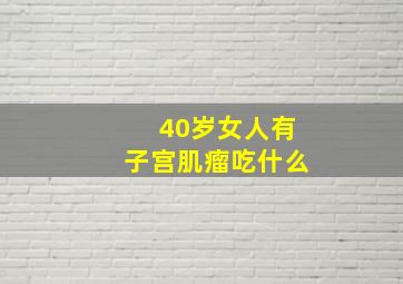 40岁女人有子宫肌瘤吃什么