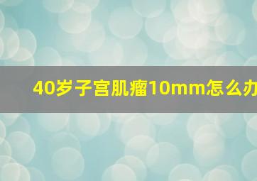 40岁子宫肌瘤10mm怎么办