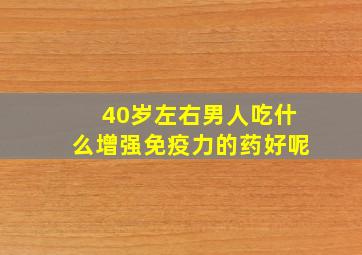 40岁左右男人吃什么增强免疫力的药好呢