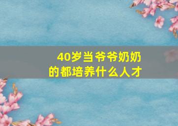 40岁当爷爷奶奶的都培养什么人才