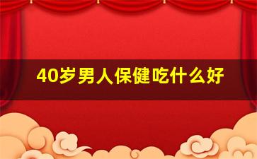 40岁男人保健吃什么好