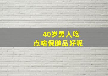 40岁男人吃点啥保健品好呢