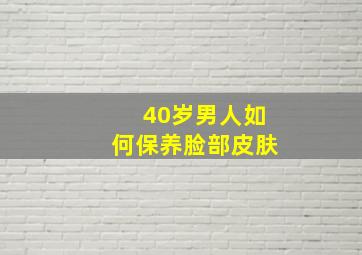 40岁男人如何保养脸部皮肤