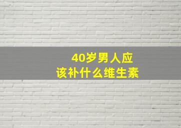 40岁男人应该补什么维生素