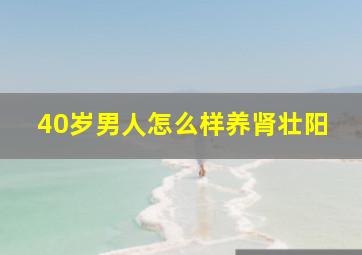 40岁男人怎么样养肾壮阳