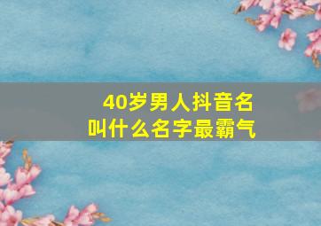 40岁男人抖音名叫什么名字最霸气