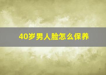 40岁男人脸怎么保养