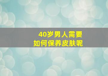 40岁男人需要如何保养皮肤呢