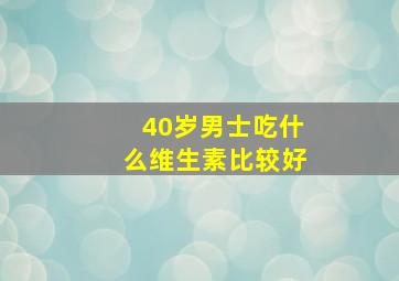 40岁男士吃什么维生素比较好