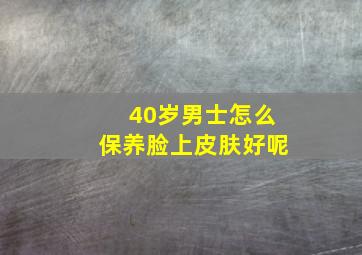 40岁男士怎么保养脸上皮肤好呢