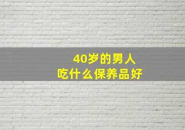 40岁的男人吃什么保养品好