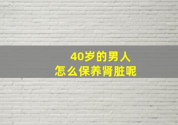 40岁的男人怎么保养肾脏呢