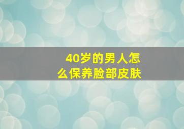 40岁的男人怎么保养脸部皮肤