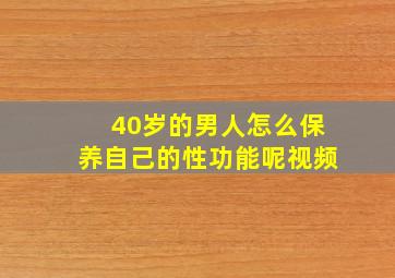 40岁的男人怎么保养自己的性功能呢视频