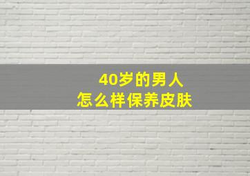 40岁的男人怎么样保养皮肤