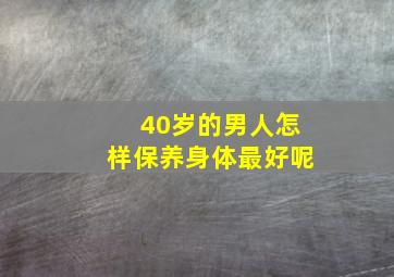 40岁的男人怎样保养身体最好呢