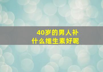 40岁的男人补什么维生素好呢