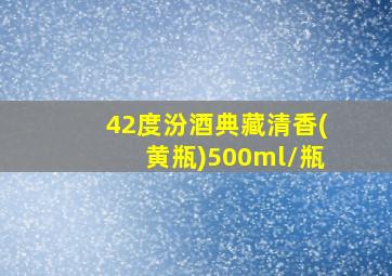 42度汾酒典藏清香(黄瓶)500ml/瓶