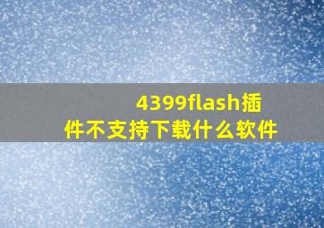 4399flash插件不支持下载什么软件