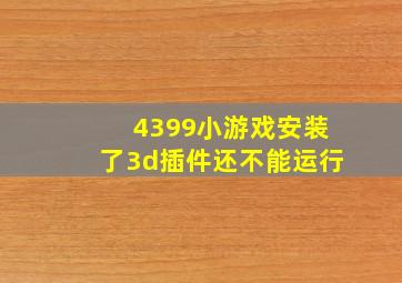 4399小游戏安装了3d插件还不能运行