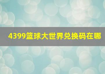 4399篮球大世界兑换码在哪