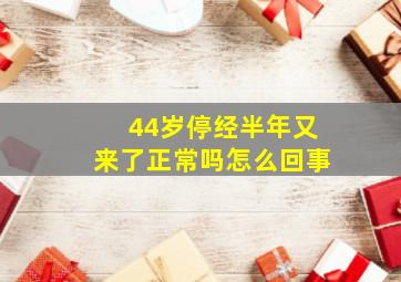 44岁停经半年又来了正常吗怎么回事